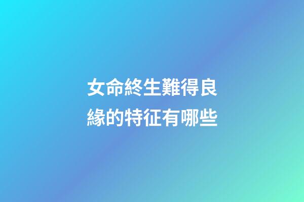 女命終生難得良緣的特征有哪些