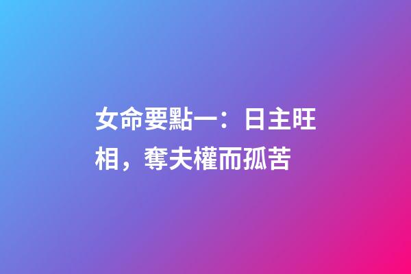 女命要點一：日主旺相，奪夫權而孤苦