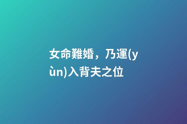 女命難婚，乃運(yùn)入背夫之位