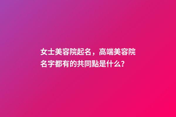 女士美容院起名，高端美容院名字都有的共同點是什么？-第1張-店鋪起名-玄機派