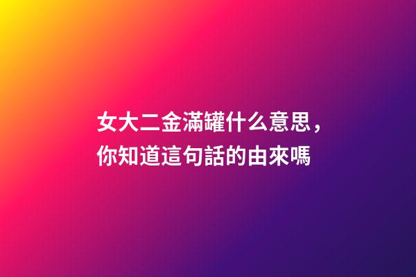 女大二金滿罐什么意思，你知道這句話的由來嗎