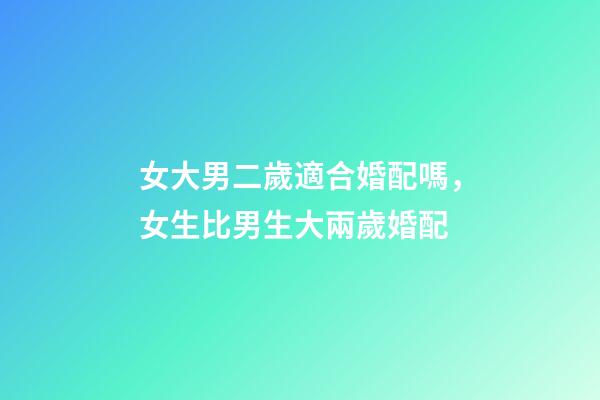 女大男二歲適合婚配嗎，女生比男生大兩歲婚配