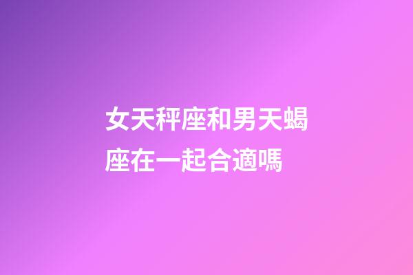 女天秤座和男天蝎座在一起合適嗎-第1張-星座運勢-玄機派