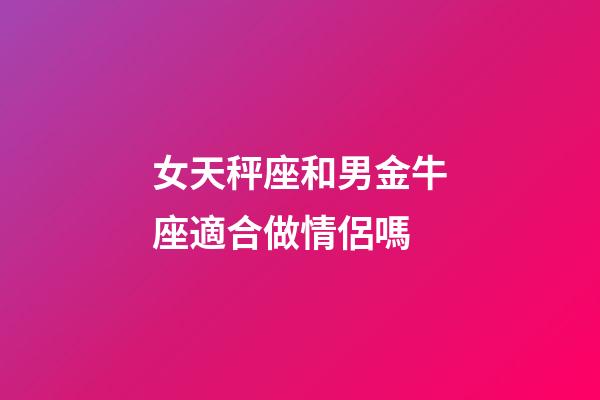 女天秤座和男金牛座適合做情侶嗎-第1張-星座運勢-玄機派