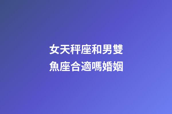 女天秤座和男雙魚座合適嗎婚姻-第1張-星座運勢-玄機派