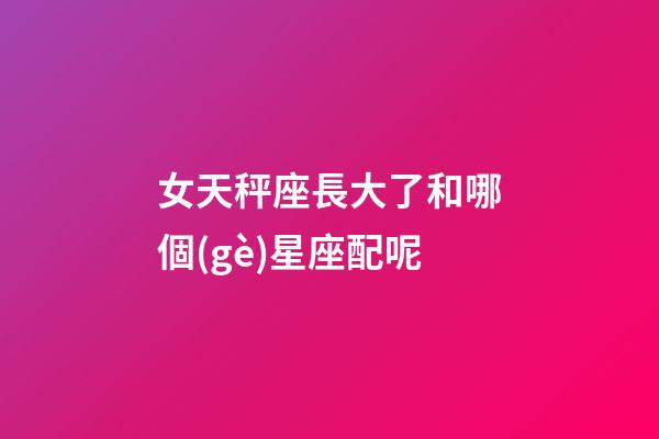 女天秤座長大了和哪個(gè)星座配呢-第1張-星座運(yùn)勢-玄機(jī)派