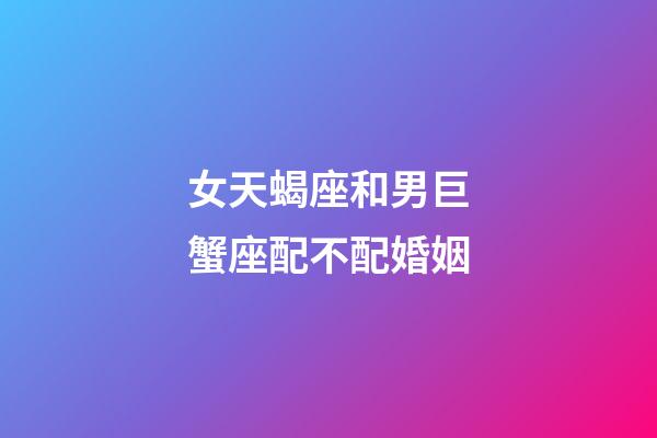 女天蝎座和男巨蟹座配不配婚姻-第1張-星座運勢-玄機派