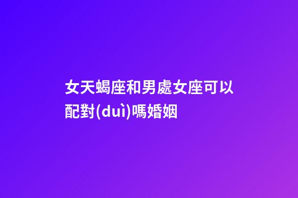 女天蝎座和男處女座可以配對(duì)嗎婚姻-第1張-星座運(yùn)勢(shì)-玄機(jī)派