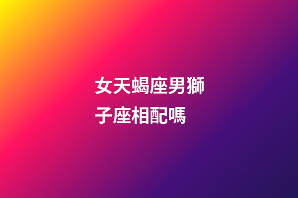 女天蝎座男獅子座相配嗎-第1張-星座運勢-玄機派