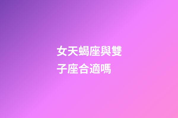 女天蝎座與雙子座合適嗎-第1張-星座運(yùn)勢-玄機(jī)派
