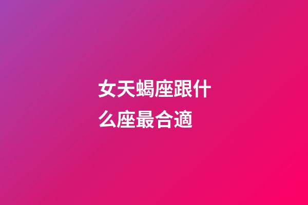 女天蝎座跟什么座最合適-第1張-星座運勢-玄機派