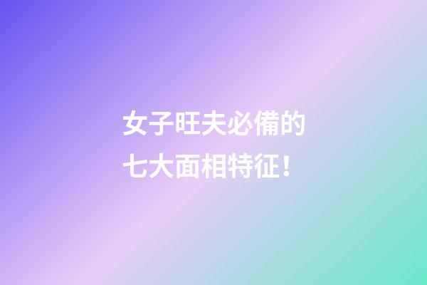 女子旺夫必備的七大面相特征！