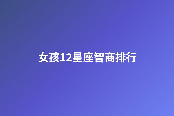 女孩12星座智商排行-第1張-星座運勢-玄機派