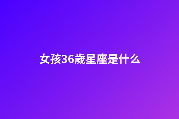 女孩36歲星座是什么-第1張-星座運勢-玄機派
