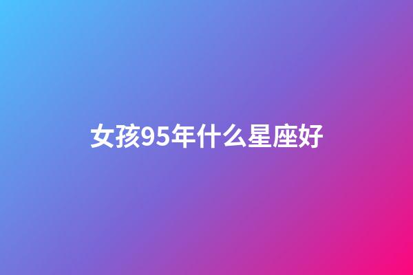 女孩95年什么星座好-第1張-星座運勢-玄機派