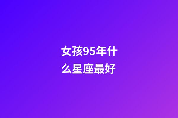 女孩95年什么星座最好-第1張-星座運勢-玄機派