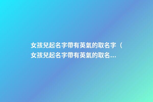 女孩兒起名字帶有英氣的取名字（女孩兒起名字帶有英氣的取名字大全）