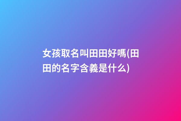 女孩取名叫田田好嗎(田田的名字含義是什么)