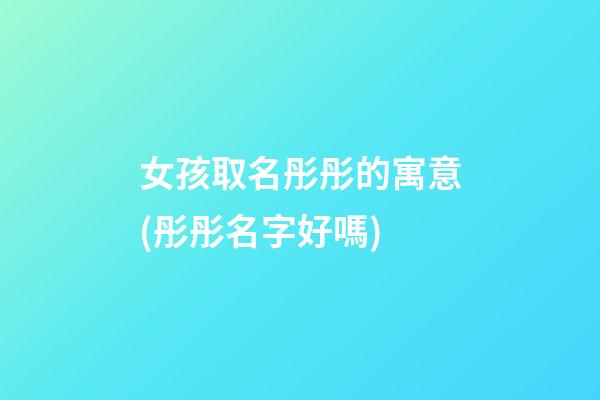 女孩取名彤彤的寓意(彤彤名字好嗎)