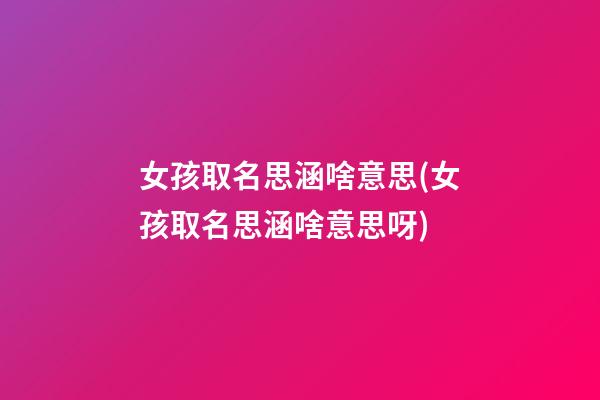 女孩取名思涵啥意思(女孩取名思涵啥意思呀)
