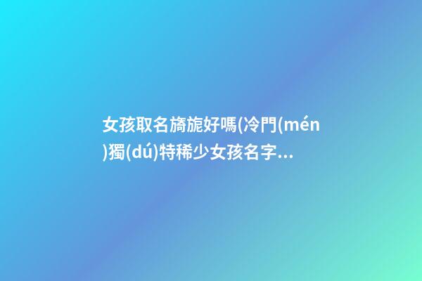 女孩取名旖旎好嗎(冷門(mén)獨(dú)特稀少女孩名字)