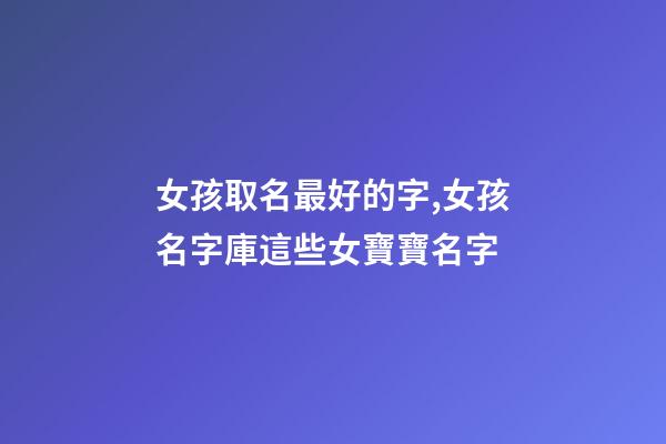 女孩取名最好的字,女孩名字庫這些女寶寶名字-第1張-觀點-玄機派