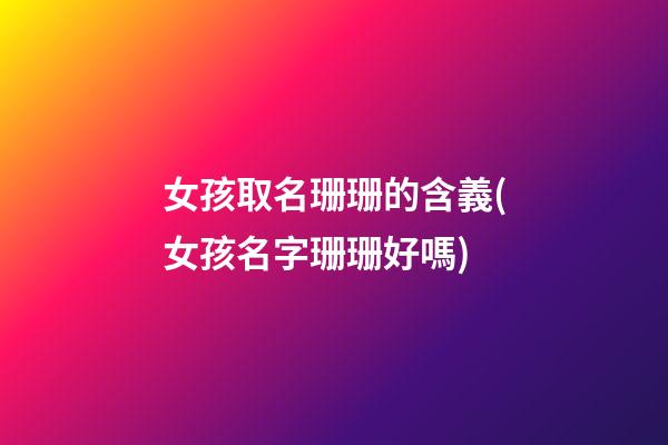 女孩取名珊珊的含義(女孩名字珊珊好嗎)