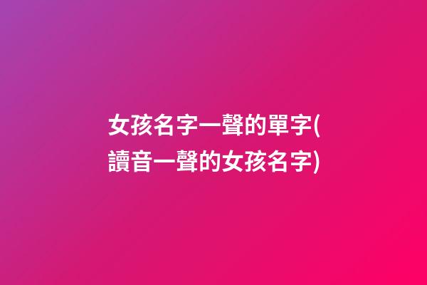女孩名字一聲的單字(讀音一聲的女孩名字)