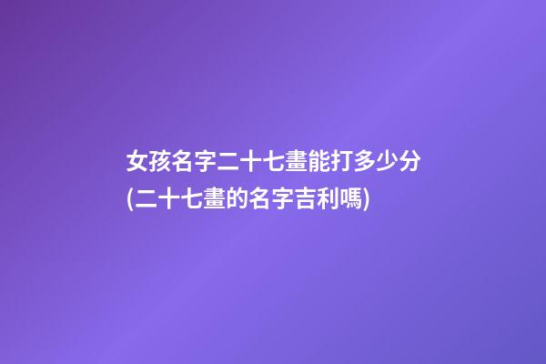 女孩名字二十七畫能打多少分(二十七畫的名字吉利嗎)