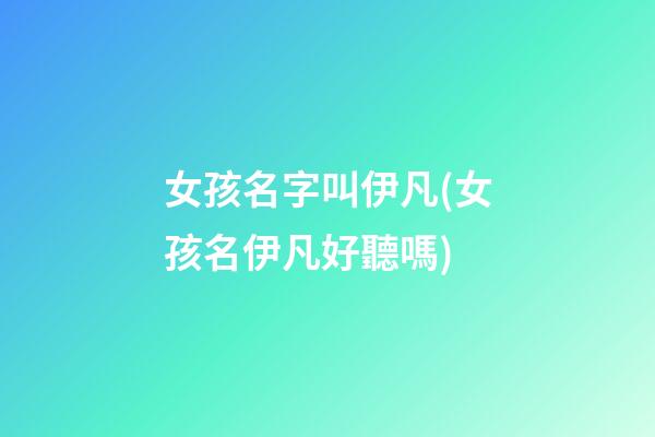 女孩名字叫伊凡(女孩名伊凡好聽嗎)