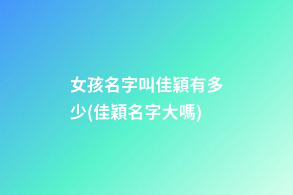 女孩名字叫佳穎有多少(佳穎名字大嗎)