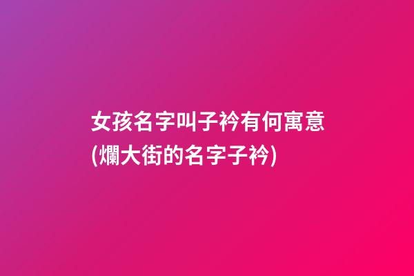 女孩名字叫子衿有何寓意(爛大街的名字子衿)