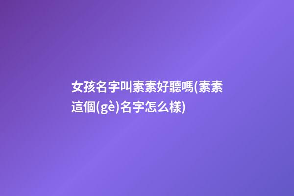 女孩名字叫素素好聽嗎(素素這個(gè)名字怎么樣)