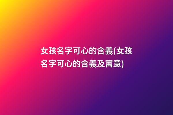 女孩名字可心的含義(女孩名字可心的含義及寓意)
