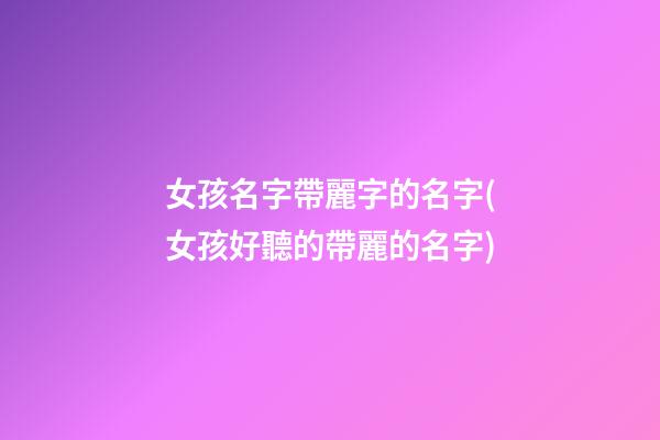 女孩名字帶麗字的名字(女孩好聽的帶麗的名字)