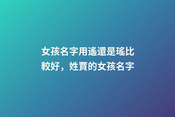 女孩名字用遙還是瑤比較好，姓賈的女孩名字(有解釋)