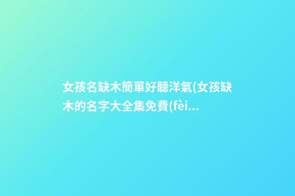 女孩名缺木簡單好聽洋氣(女孩缺木的名字大全集免費(fèi))