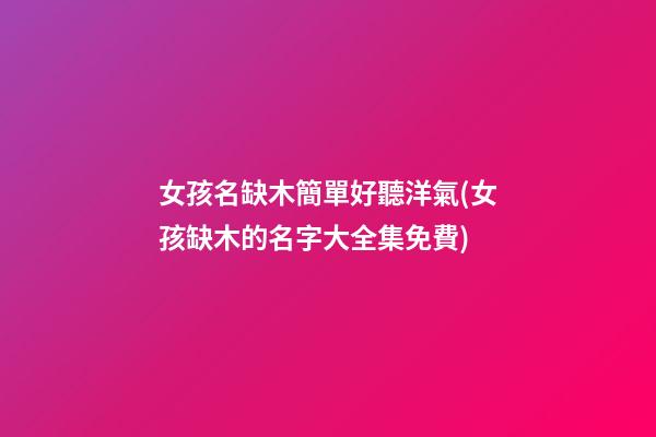 女孩名缺木簡單好聽洋氣(女孩缺木的名字大全集免費)