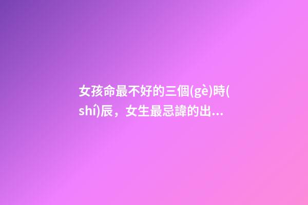 女孩命最不好的三個(gè)時(shí)辰，女生最忌諱的出生時(shí)辰