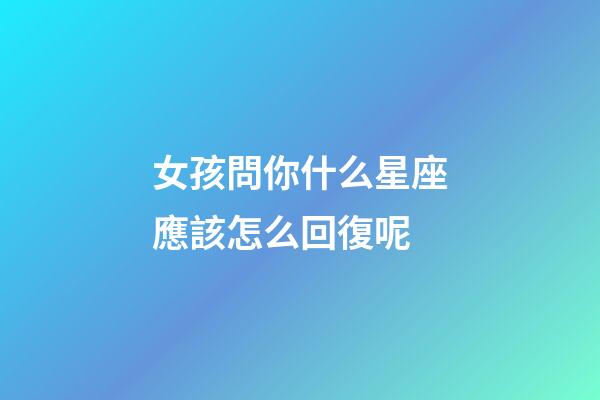 女孩問你什么星座應該怎么回復呢-第1張-星座運勢-玄機派