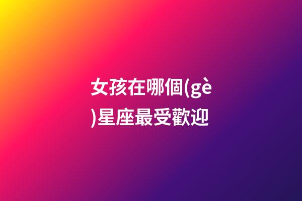 女孩在哪個(gè)星座最受歡迎-第1張-星座運(yùn)勢(shì)-玄機(jī)派