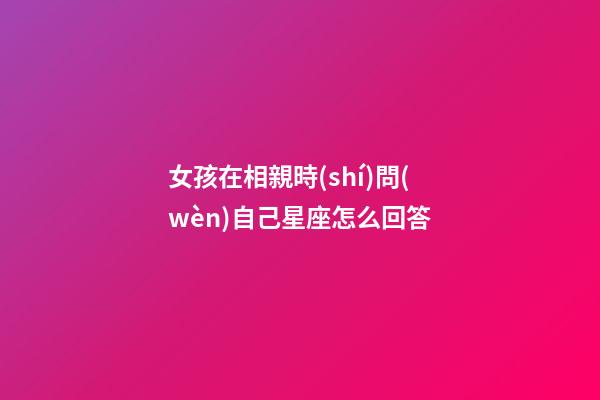 女孩在相親時(shí)問(wèn)自己星座怎么回答
