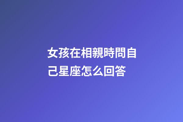 女孩在相親時問自己星座怎么回答-第1張-星座運勢-玄機派