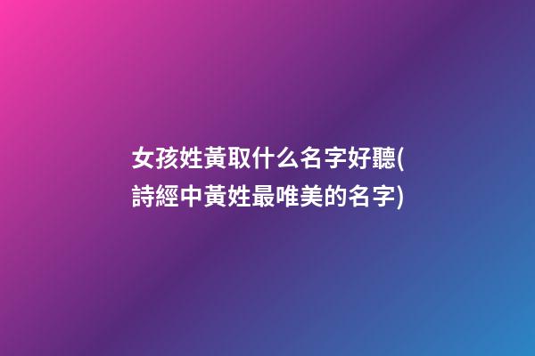 女孩姓黃取什么名字好聽(詩經中黃姓最唯美的名字)