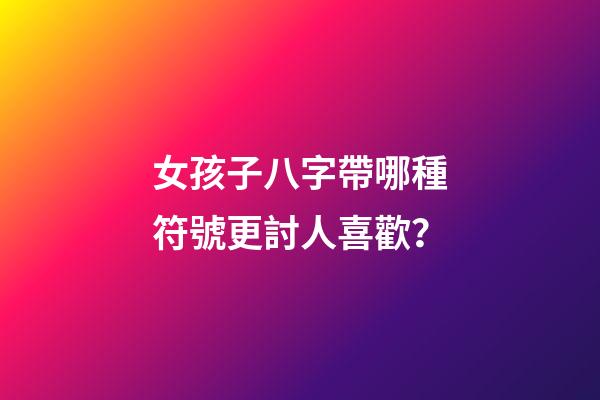女孩子八字帶哪種符號更討人喜歡？