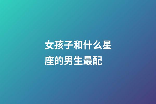 女孩子和什么星座的男生最配