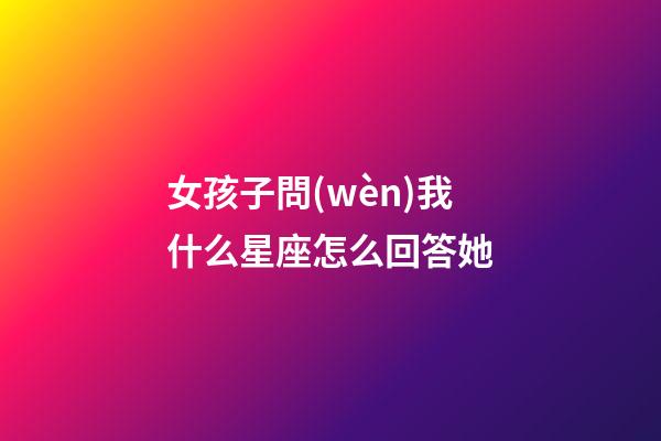 女孩子問(wèn)我什么星座怎么回答她