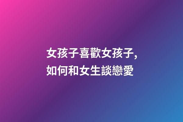 女孩子喜歡女孩子,如何和女生談戀愛-第1張-觀點-玄機派