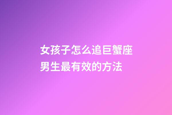 女孩子怎么追巨蟹座男生最有效的方法-第1張-星座運勢-玄機派