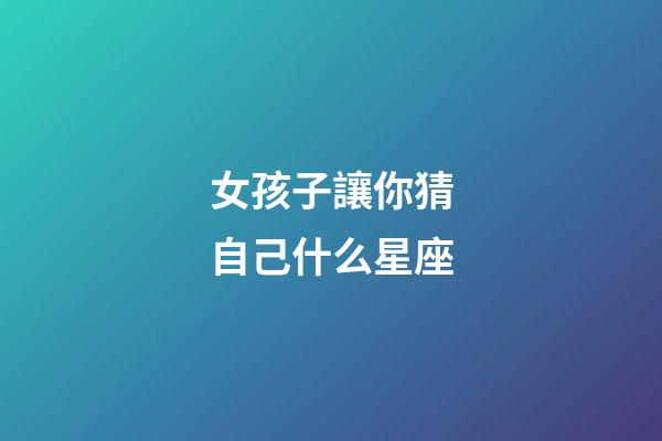 女孩子讓你猜自己什么星座-第1張-星座運勢-玄機派